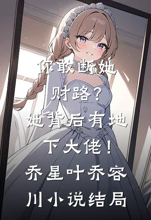你敢断她财路？她背后有地下大佬！乔星叶乔容川小说结局