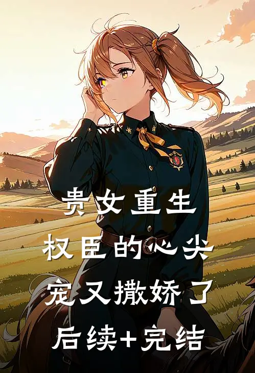 贵女重生：权臣的心尖宠又撒娇了后续+完结
