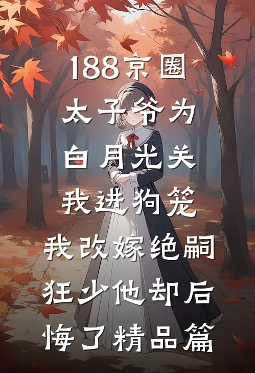 188京圈太子爷为白月光关我进狗笼，我改嫁绝嗣狂少他却后悔了精品篇