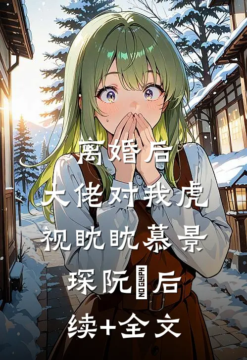 离婚后，大佬对我虎视眈眈慕景琛阮嫆后续+全文