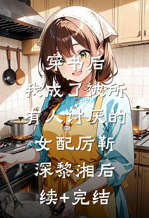 穿书后，我成了被所有人讨厌的女配厉靳深黎湘后续+完结