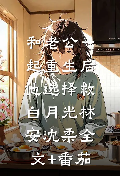 和老公一起重生后，他选择救白月光林安沈柔全文+番茄