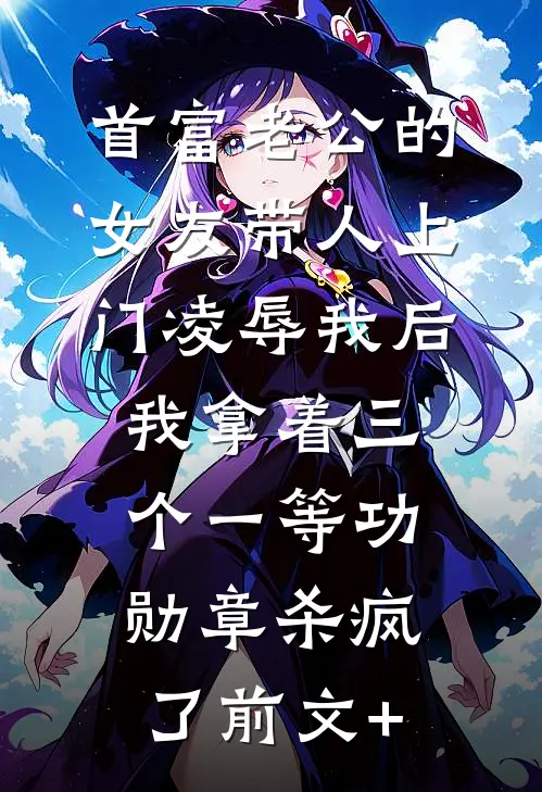 首富老公的女友带人上门凌辱我后，我拿着三个一等功勋章杀疯了前文+