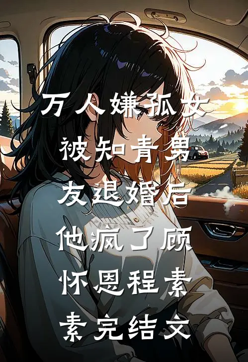 万人嫌孤女被知青男友退婚后，他疯了顾怀恩程素素完结文