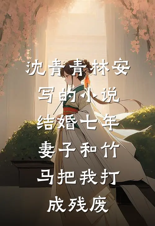 沈青青林安写的小说结婚七年，妻子和竹马把我打成残废