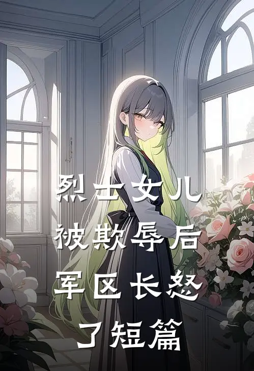 烈士女儿被欺辱后，军区长怒了短篇