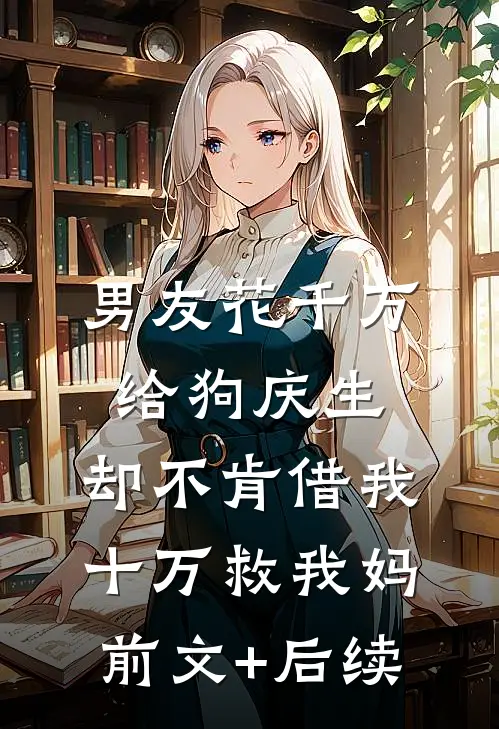男友花千万给狗庆生，却不肯借我十万救我妈前文+后续