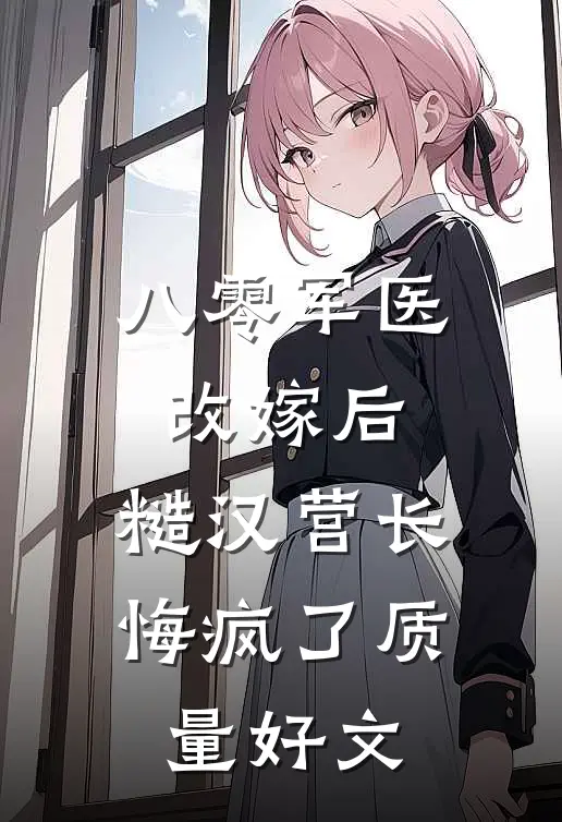 八零军医改嫁后，糙汉营长悔疯了质量好文