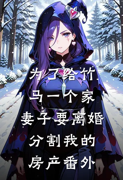 为了给竹马一个家，妻子要离婚分割我的房产 番外
