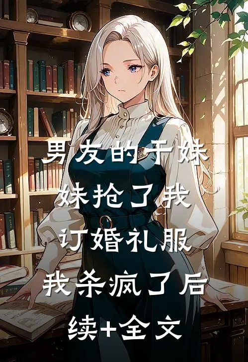 男友的干妹妹抢了我订婚礼服，我杀疯了后续+全文