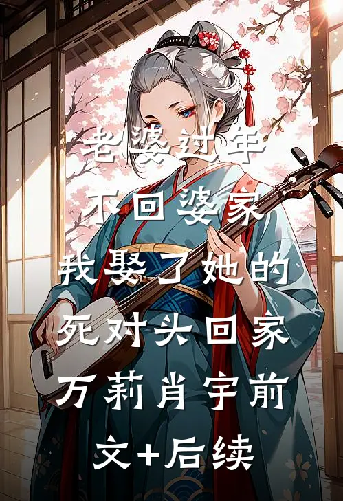 老婆过年不回婆家，我娶了她的死对头回家万莉肖宇前文+后续
