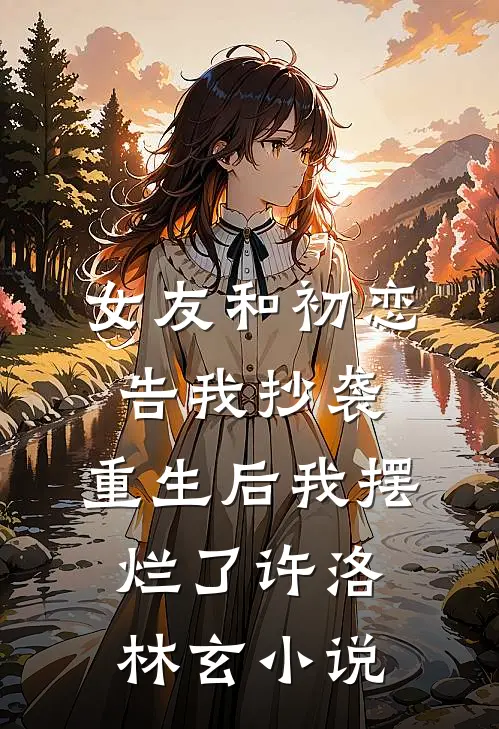 女友和初恋告我抄袭，重生后我摆烂了许洛林玄小说