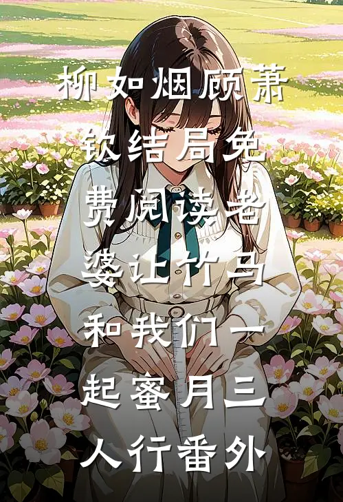 柳如烟顾萧钦结局免费阅读老婆让竹马和我们一起蜜月三人行番外