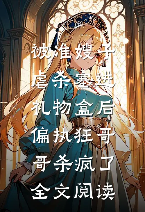 被准嫂子虐杀塞进礼物盒后，偏执狂哥哥杀疯了全文阅读