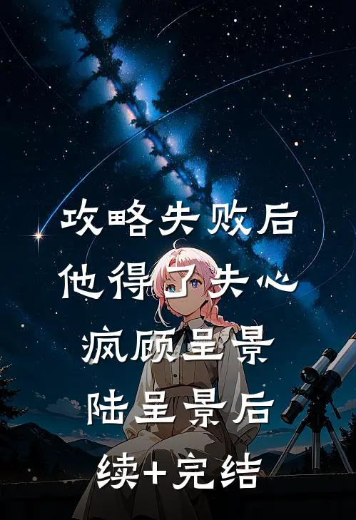攻略失败后，他得了失心疯顾呈景陆呈景后续+完结