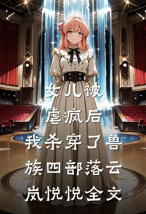女儿被虐疯后，我杀穿了兽族四部落云岚悦悦全文