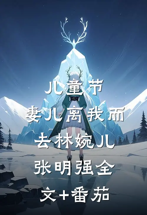 儿童节，妻儿离我而去林婉儿张明强全文+番茄