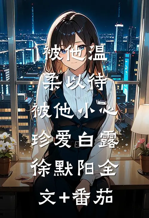 被他温柔以待，被他小心珍爱白露徐默阳全文+番茄