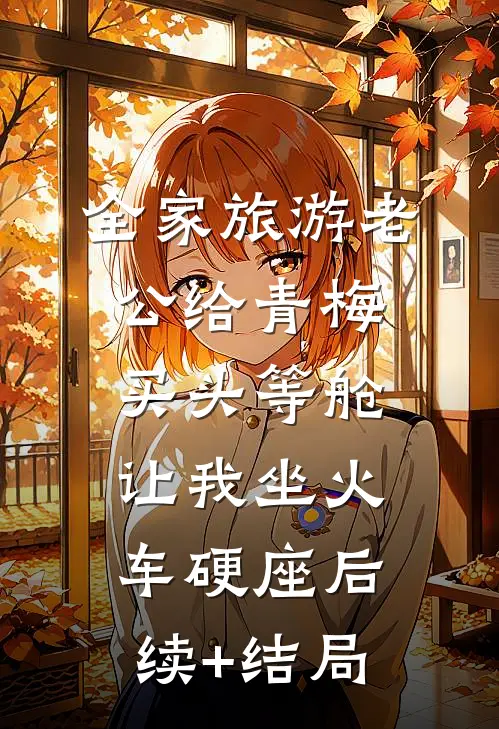 全家旅游老公给青梅买头等舱，让我坐火车硬座后续+结局