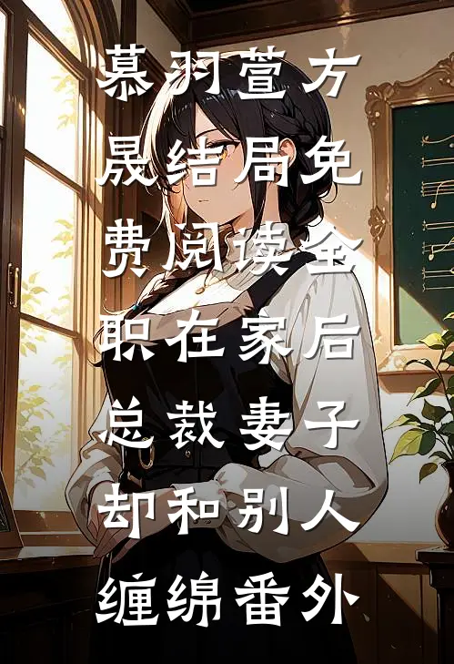 慕羽萱方晟结局免费阅读全职在家后，总裁妻子却和别人缠绵番外