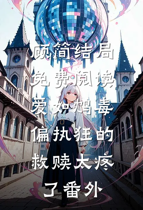顾简结局免费阅读爱如鸩毒：偏执狂的救赎太疼了番外
