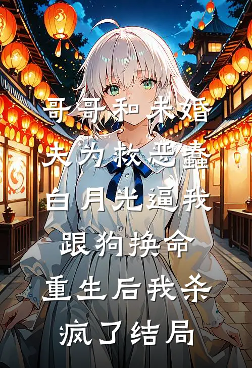 哥哥和未婚夫为救恶蠢白月光逼我跟狗换命，重生后我杀疯了结局