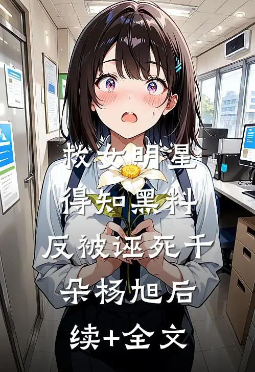 救女明星得知黑料，反被诬死千朵杨旭后续+全文