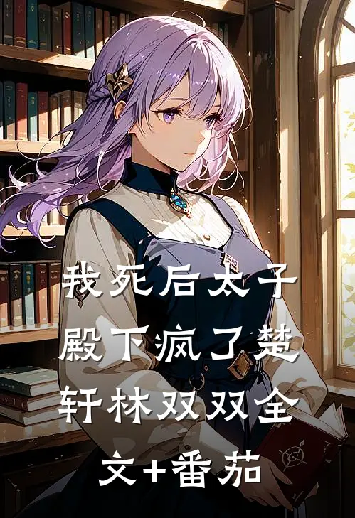 我死后太子殿下疯了楚轩林双双全文+番茄
