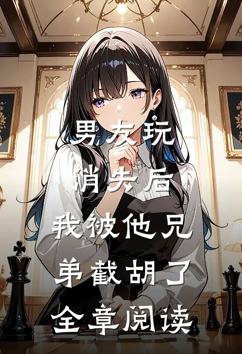 男友玩消失后，我被他兄弟截胡了全章阅读