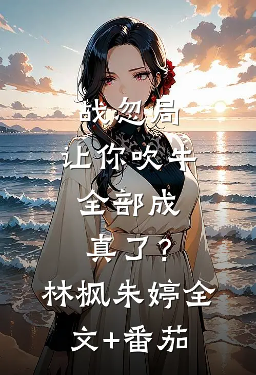 战忽局：让你吹牛，全部成真了？林枫朱婷全文+番茄