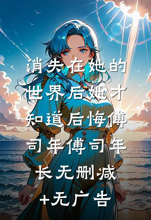 消失在她的世界后她才知道后悔傅司年傅司年长无删减+无广告