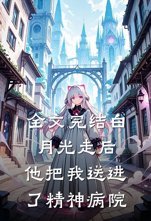 全文完结白月光走后，他把我送进了精神病院