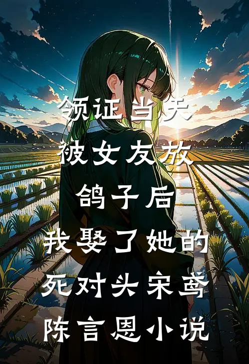 领证当天被女友放鸽子后，我娶了她的死对头宋鸢陈言恩小说