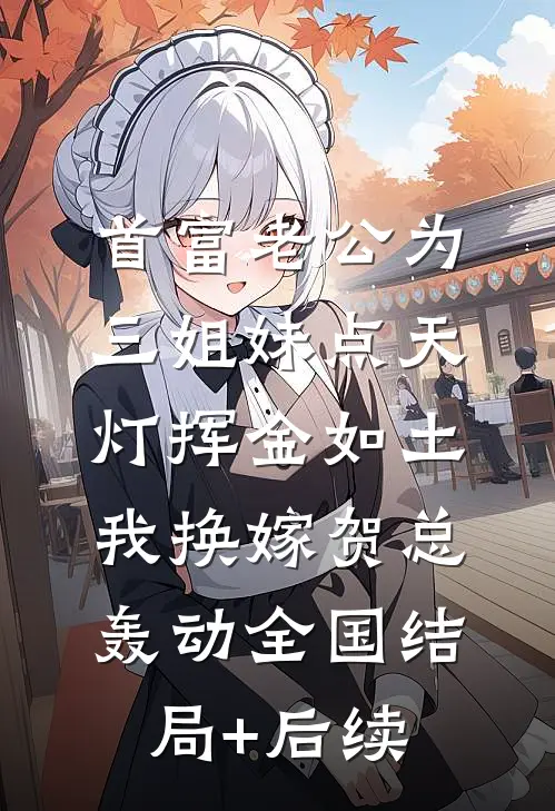 首富老公为三姐妹点天灯挥金如土，我换嫁贺总轰动全国结局+后续
