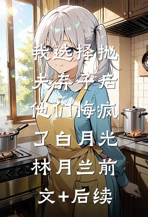 我选择抛夫弃子后，他们悔疯了白月光林月兰前文+后续