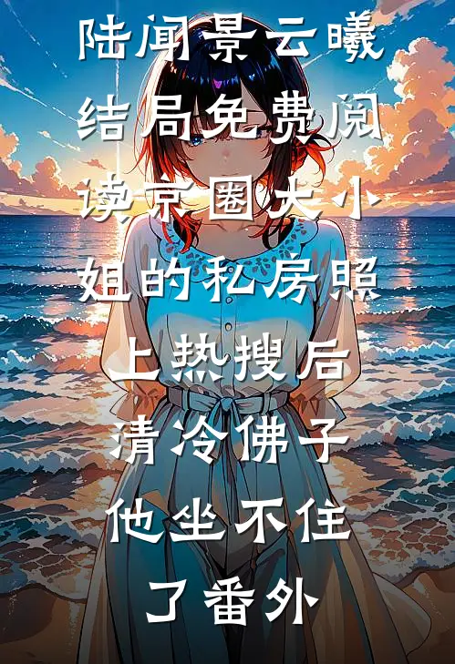 陆闻景云曦结局免费阅读京圈大小姐的私房照上热搜后，清冷佛子他坐不住了番外