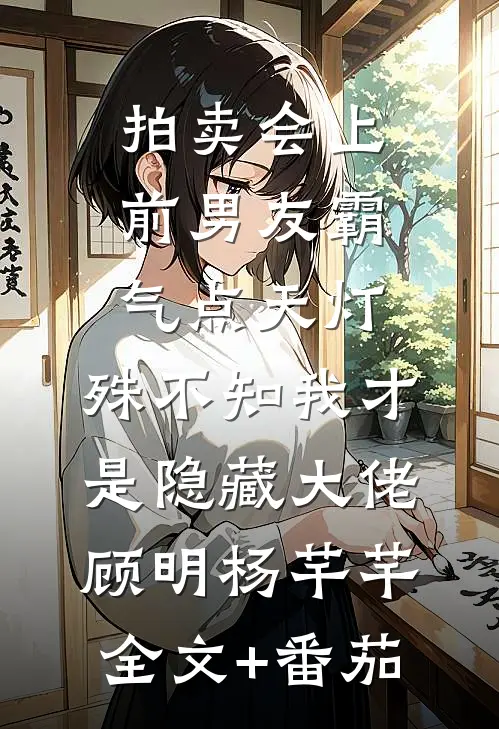 拍卖会上前男友霸气点天灯，殊不知我才是隐藏大佬顾明杨芊芊全文+番茄