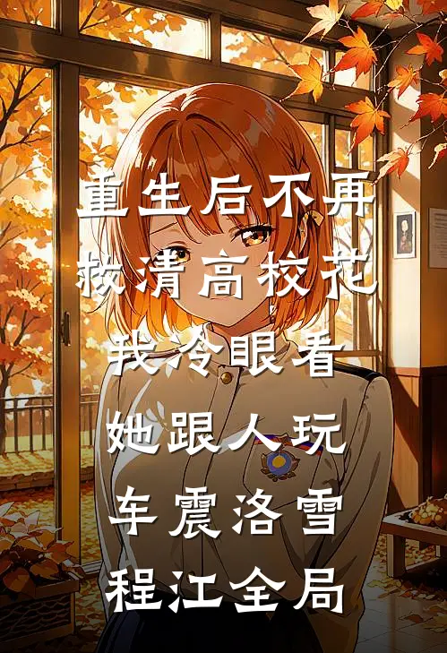 重生后不再救清高校花，我冷眼看她跟人玩车震洛雪程江全局