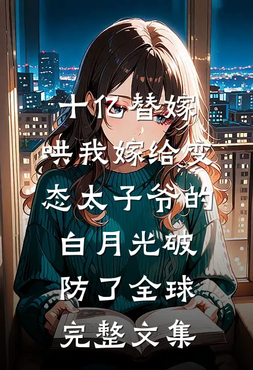 十亿替嫁，哄我嫁给变态太子爷的白月光破防了全球完整文集