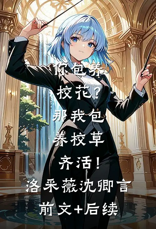 你包养校花？那我包养校草，齐活！洛采薇沈卿言前文+后续