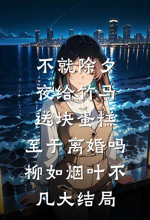 不就除夕夜给竹马送块蛋糕，至于离婚吗柳如烟叶不凡大结局
