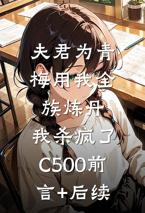 夫君为青梅用我全族炼丹，我杀疯了。C500前言+后续