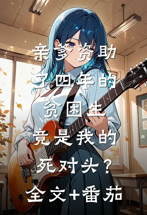 亲爹资助了四年的贫困生，竟是我的死对头？全文+番茄
