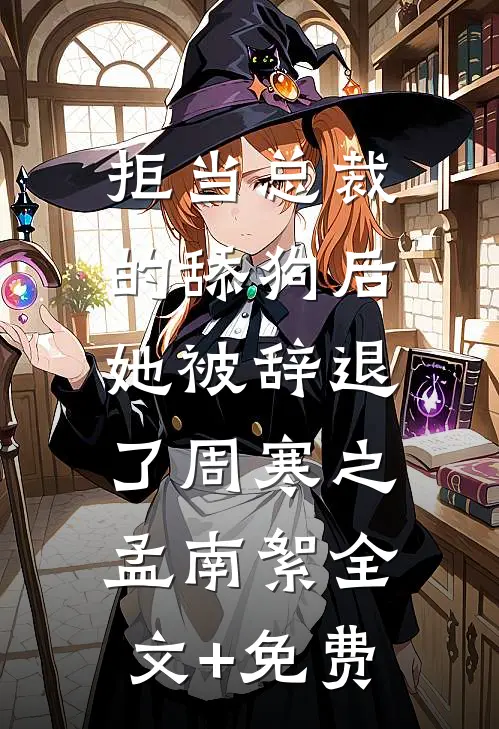 拒当总裁的舔狗后，她被辞退了周寒之孟南絮全文+免费