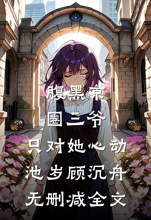 腹黑京圈三爷，只对她心动池岁顾沉舟无删减全文