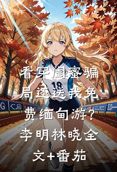 看穿闺蜜骗局还送我免费缅甸游？李明林晓全文+番茄