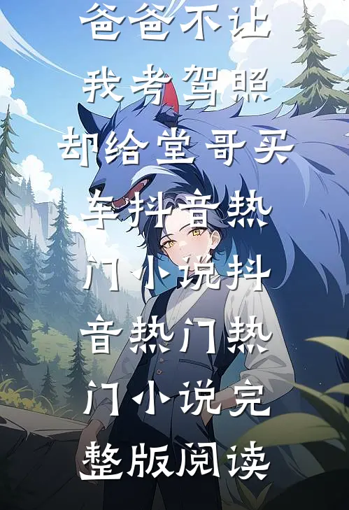 爸爸不让我考驾照，却给堂哥买车抖音热门小说抖音热门热门小说完整版阅读