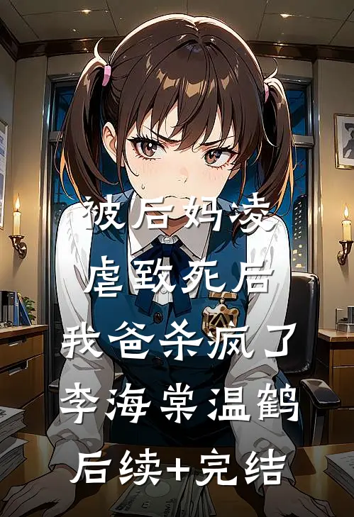 被后妈凌虐致死后，我爸杀疯了李海棠温鹤后续+完结