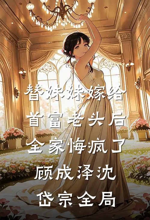 替妹妹嫁给首富老头后，全家悔疯了顾成泽沈岱宗全局