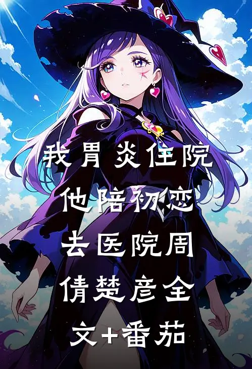 我胃炎住院，他陪初恋去医院周倩楚彦全文+番茄